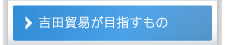 吉田貿易が目指すもの